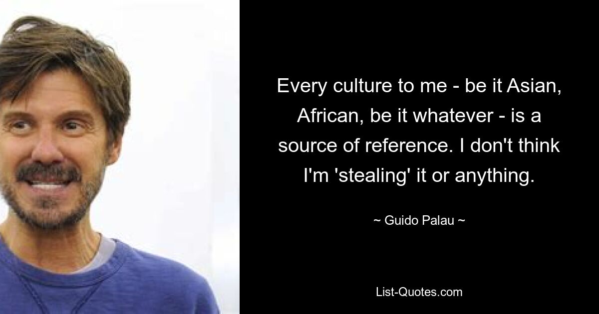 Every culture to me - be it Asian, African, be it whatever - is a source of reference. I don't think I'm 'stealing' it or anything. — © Guido Palau