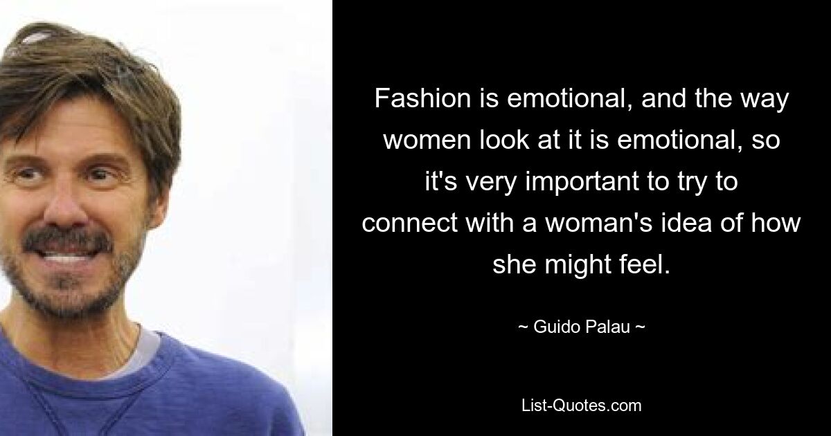 Fashion is emotional, and the way women look at it is emotional, so it's very important to try to connect with a woman's idea of how she might feel. — © Guido Palau