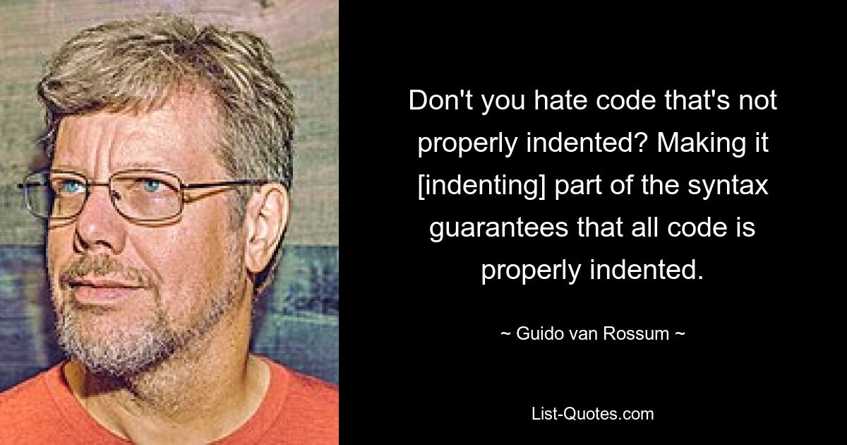 Don't you hate code that's not properly indented? Making it [indenting] part of the syntax guarantees that all code is properly indented. — © Guido van Rossum