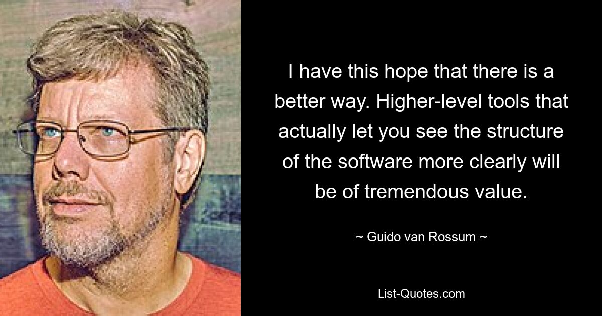 I have this hope that there is a better way. Higher-level tools that actually let you see the structure of the software more clearly will be of tremendous value. — © Guido van Rossum