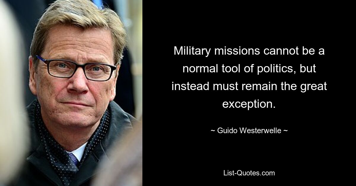 Military missions cannot be a normal tool of politics, but instead must remain the great exception. — © Guido Westerwelle