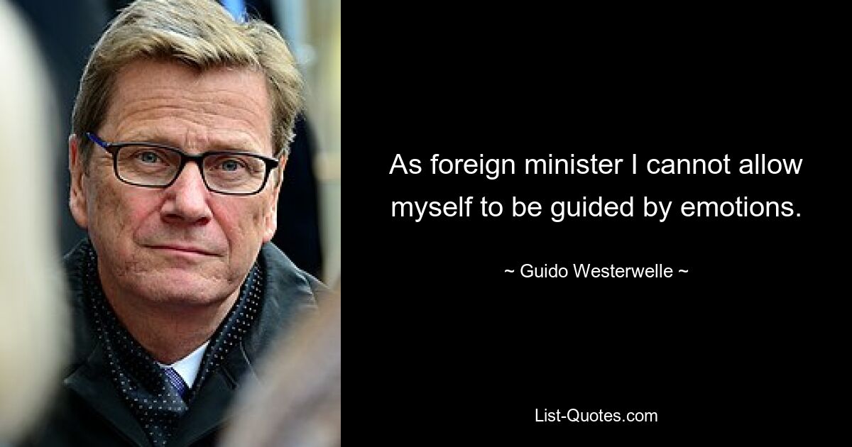 As foreign minister I cannot allow myself to be guided by emotions. — © Guido Westerwelle