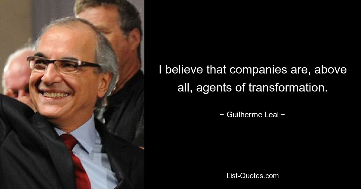 I believe that companies are, above all, agents of transformation. — © Guilherme Leal