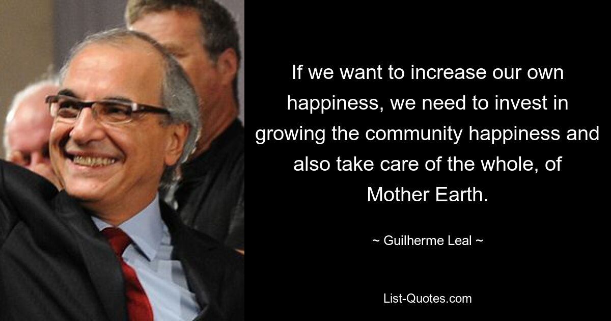 If we want to increase our own happiness, we need to invest in growing the community happiness and also take care of the whole, of Mother Earth. — © Guilherme Leal