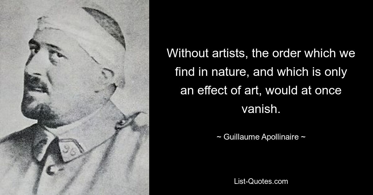 Without artists, the order which we find in nature, and which is only an effect of art, would at once vanish. — © Guillaume Apollinaire