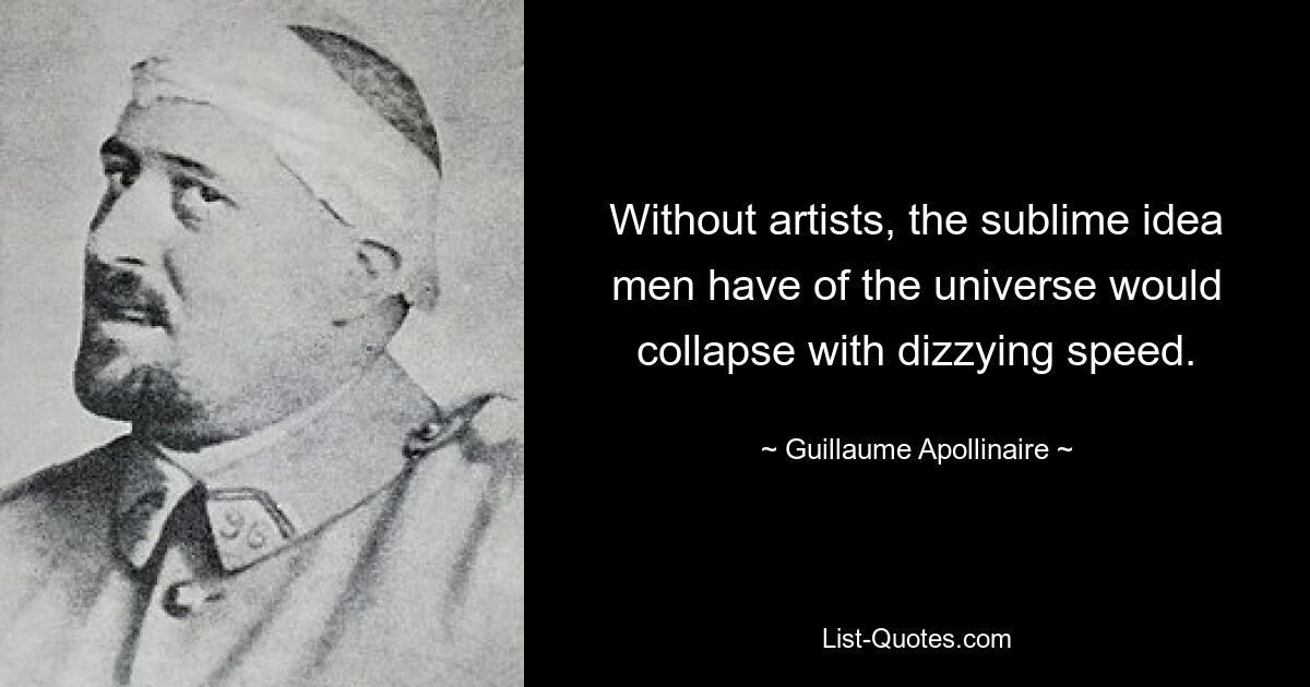 Without artists, the sublime idea men have of the universe would collapse with dizzying speed. — © Guillaume Apollinaire