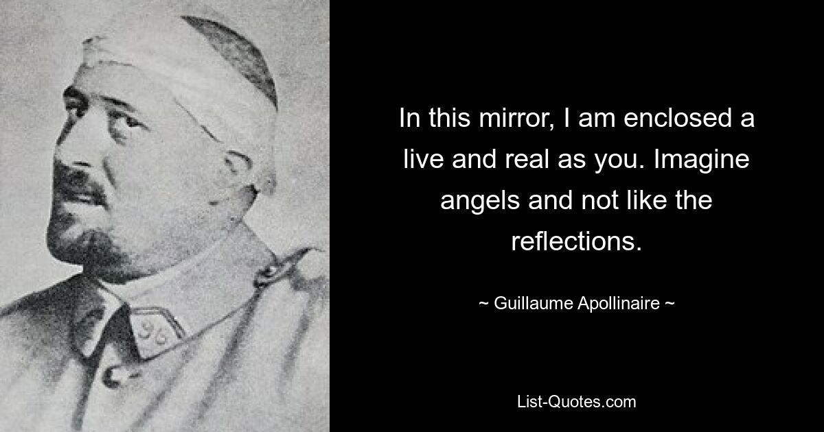 In this mirror, I am enclosed a live and real as you. Imagine angels and not like the reflections. — © Guillaume Apollinaire