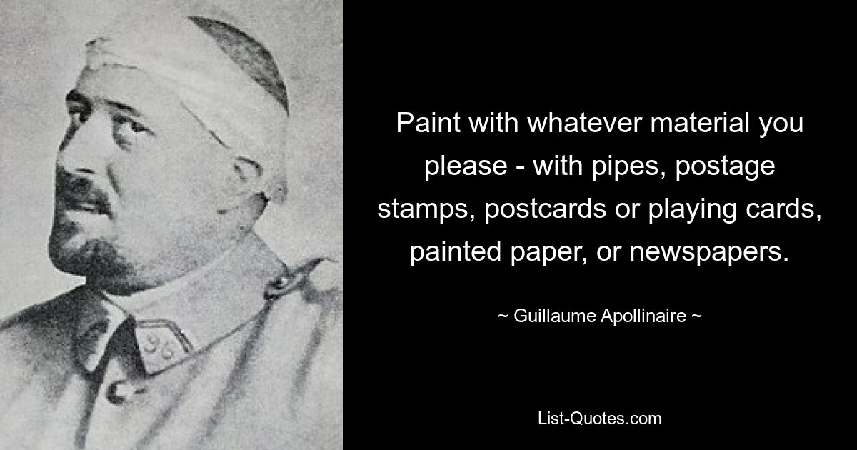 Paint with whatever material you please - with pipes, postage stamps, postcards or playing cards, painted paper, or newspapers. — © Guillaume Apollinaire