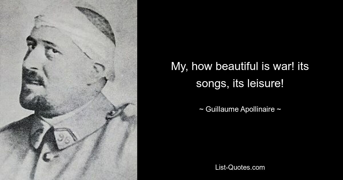 My, how beautiful is war! its songs, its leisure! — © Guillaume Apollinaire