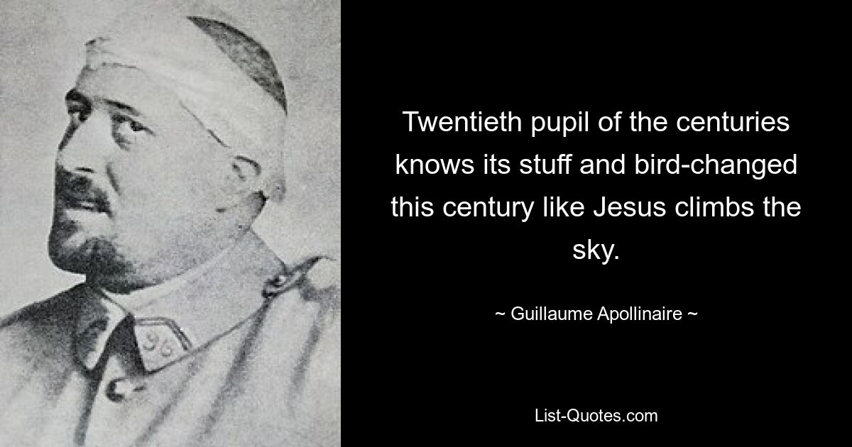 Twentieth pupil of the centuries knows its stuff and bird-changed this century like Jesus climbs the sky. — © Guillaume Apollinaire