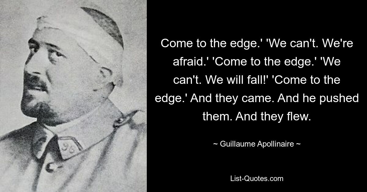 Come to the edge.' 'We can't. We're afraid.' 'Come to the edge.' 'We can't. We will fall!' 'Come to the edge.' And they came. And he pushed them. And they flew. — © Guillaume Apollinaire