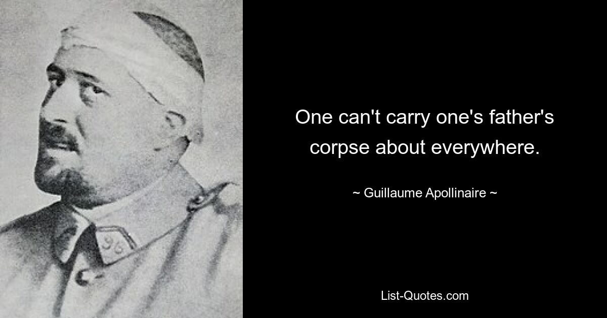 One can't carry one's father's corpse about everywhere. — © Guillaume Apollinaire