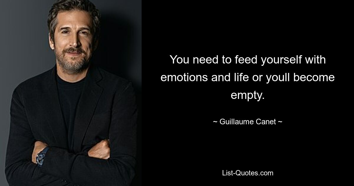 You need to feed yourself with emotions and life or youll become empty. — © Guillaume Canet