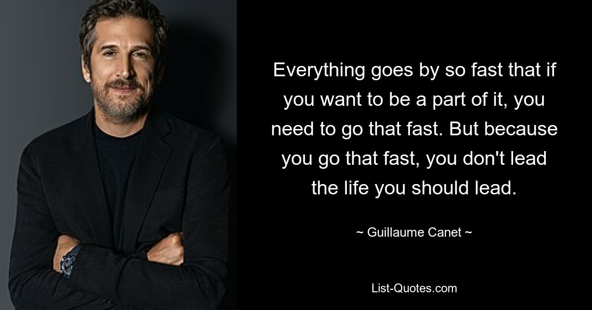 Everything goes by so fast that if you want to be a part of it, you need to go that fast. But because you go that fast, you don't lead the life you should lead. — © Guillaume Canet