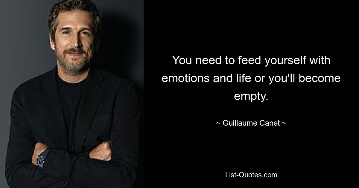 You need to feed yourself with emotions and life or you'll become empty. — © Guillaume Canet