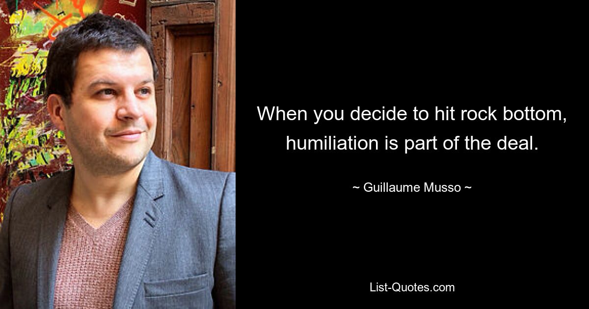 When you decide to hit rock bottom, humiliation is part of the deal. — © Guillaume Musso