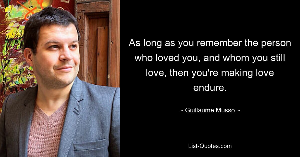 As long as you remember the person who loved you, and whom you still love, then you're making love endure. — © Guillaume Musso