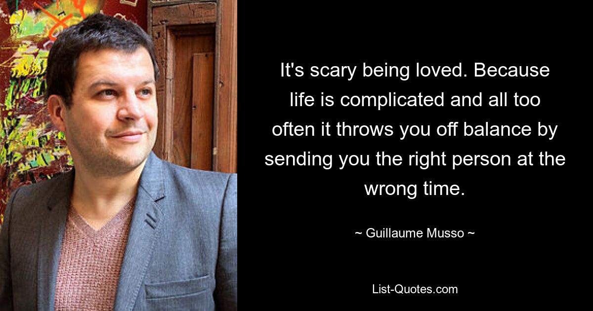 It's scary being loved. Because life is complicated and all too often it throws you off balance by sending you the right person at the wrong time. — © Guillaume Musso