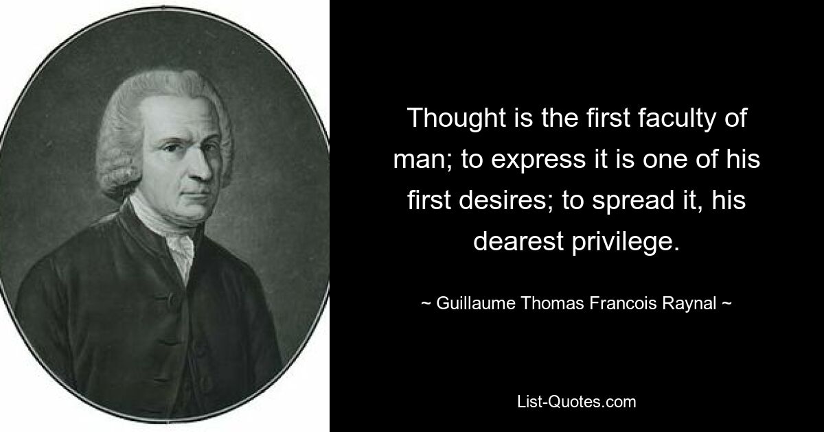 Thought is the first faculty of man; to express it is one of his first desires; to spread it, his dearest privilege. — © Guillaume Thomas Francois Raynal