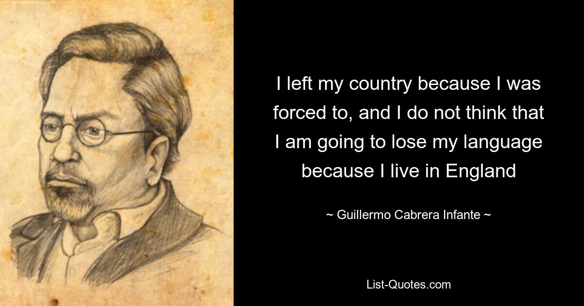 I left my country because I was forced to, and I do not think that I am going to lose my language because I live in England — © Guillermo Cabrera Infante