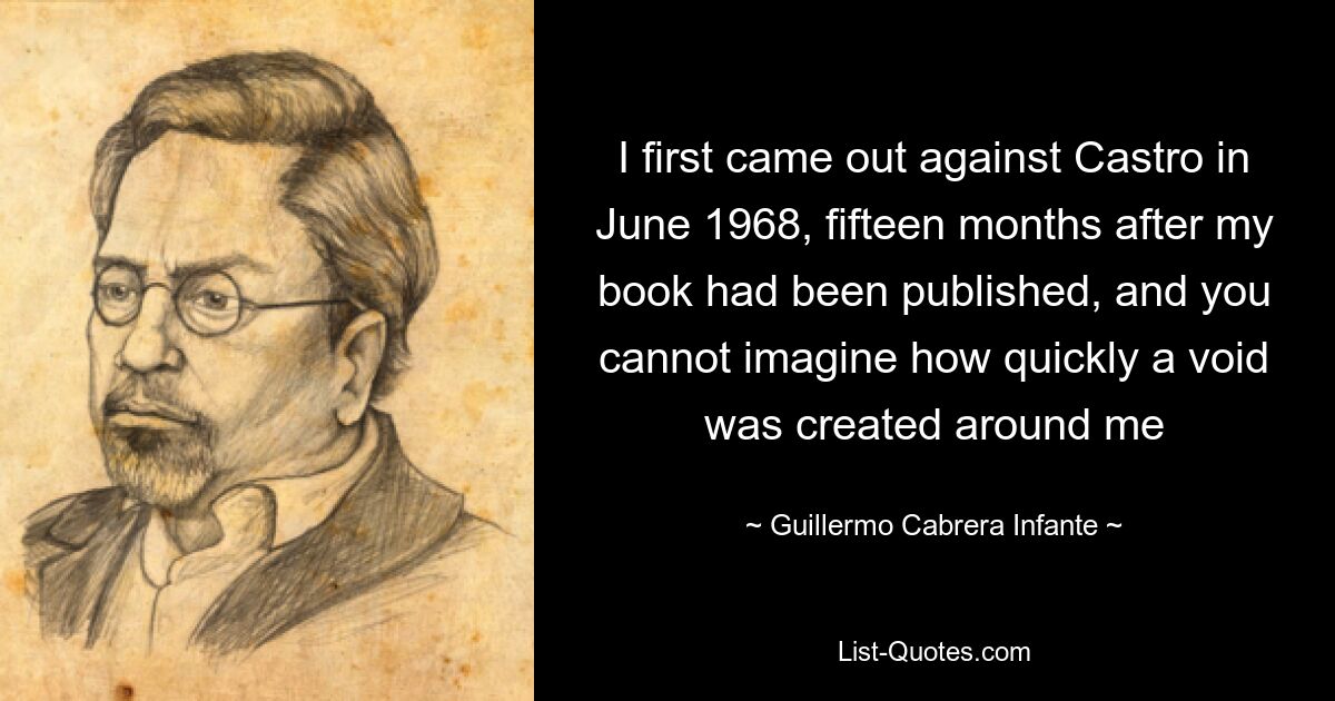 I first came out against Castro in June 1968, fifteen months after my book had been published, and you cannot imagine how quickly a void was created around me — © Guillermo Cabrera Infante