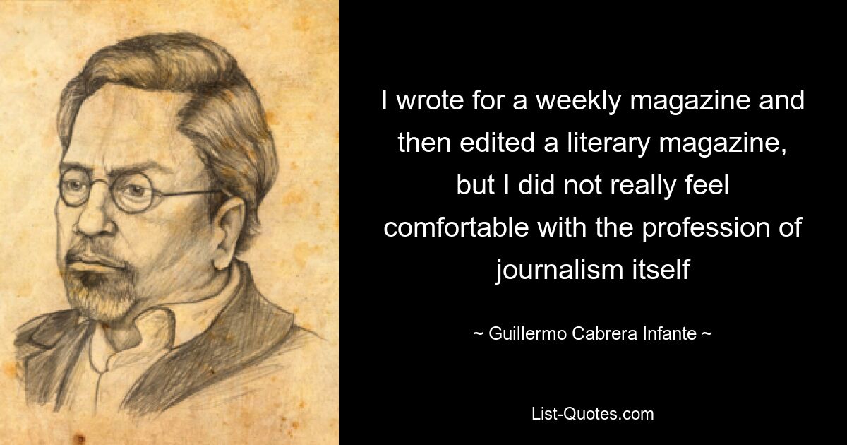 I wrote for a weekly magazine and then edited a literary magazine, but I did not really feel comfortable with the profession of journalism itself — © Guillermo Cabrera Infante