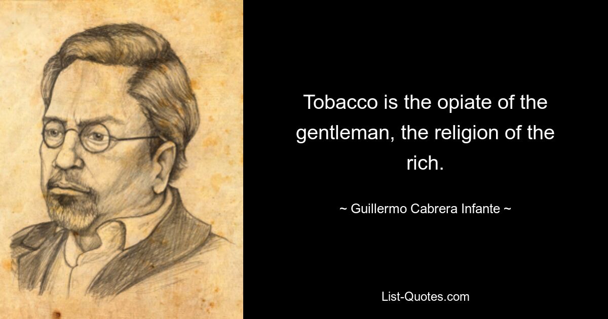 Tobacco is the opiate of the gentleman, the religion of the rich. — © Guillermo Cabrera Infante