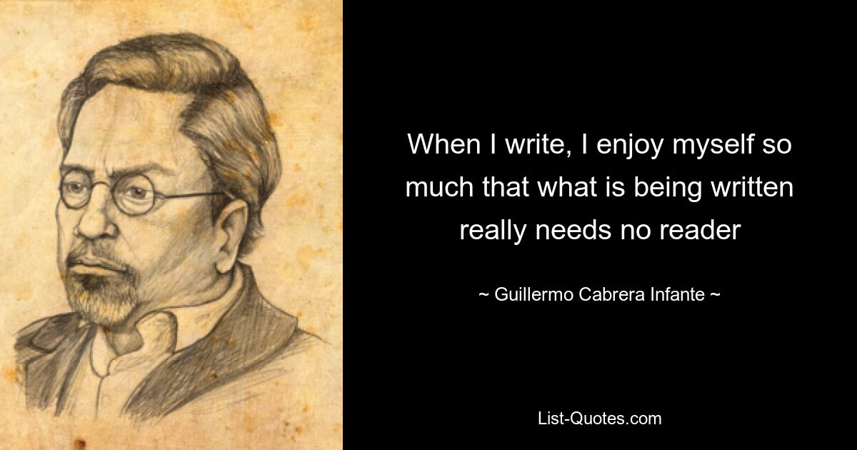 When I write, I enjoy myself so much that what is being written really needs no reader — © Guillermo Cabrera Infante