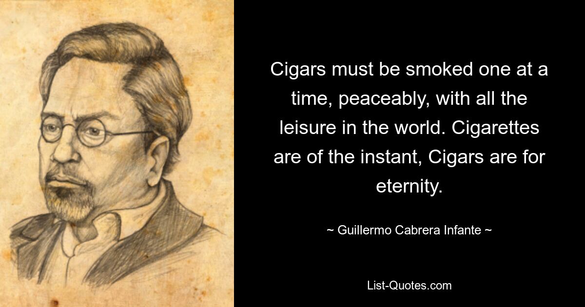 Cigars must be smoked one at a time, peaceably, with all the leisure in the world. Cigarettes are of the instant, Cigars are for eternity. — © Guillermo Cabrera Infante