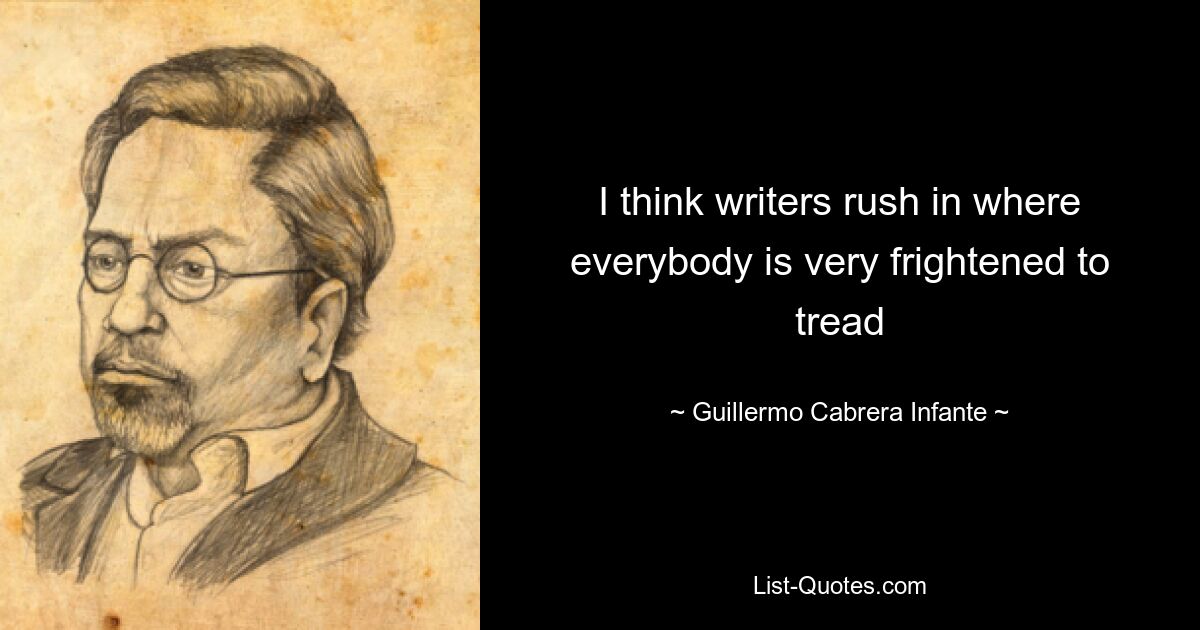 I think writers rush in where everybody is very frightened to tread — © Guillermo Cabrera Infante