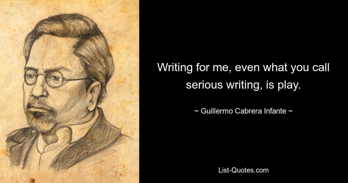 Writing for me, even what you call serious writing, is play. — © Guillermo Cabrera Infante