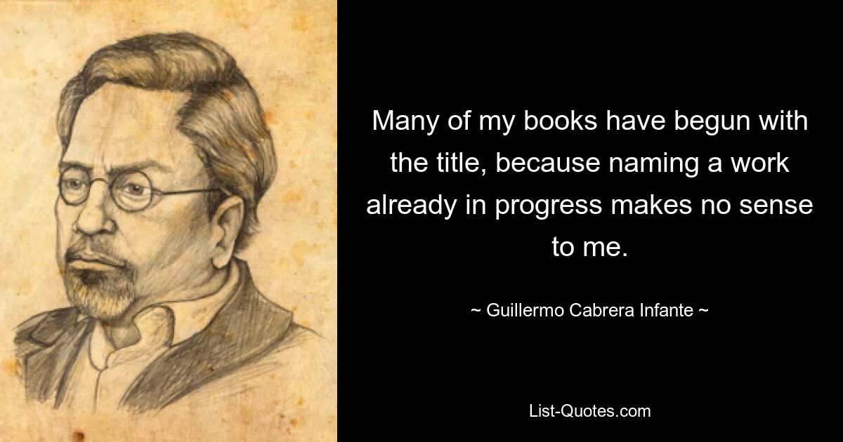 Many of my books have begun with the title, because naming a work already in progress makes no sense to me. — © Guillermo Cabrera Infante