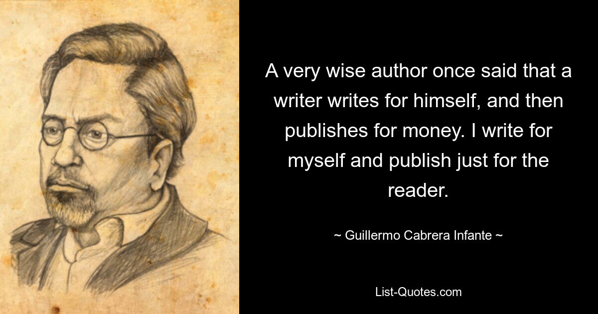 A very wise author once said that a writer writes for himself, and then publishes for money. I write for myself and publish just for the reader. — © Guillermo Cabrera Infante