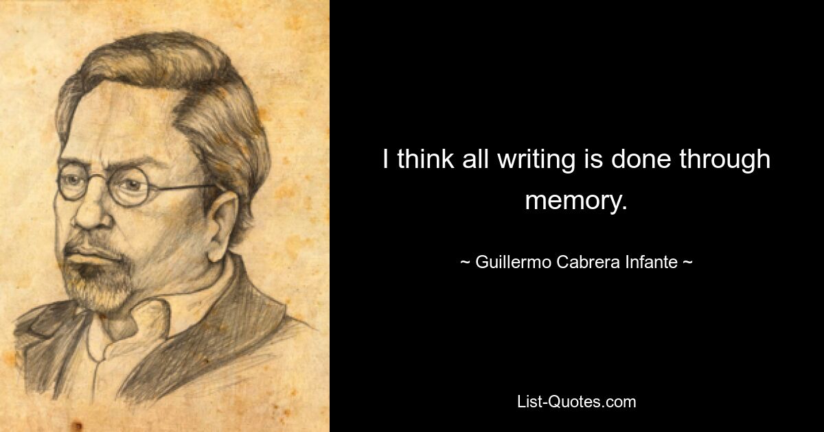 I think all writing is done through memory. — © Guillermo Cabrera Infante