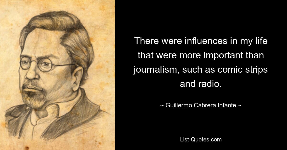 There were influences in my life that were more important than journalism, such as comic strips and radio. — © Guillermo Cabrera Infante