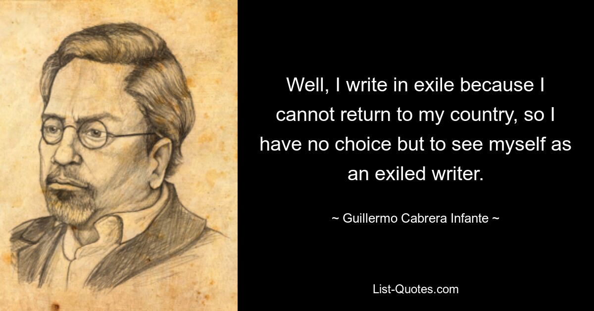 Well, I write in exile because I cannot return to my country, so I have no choice but to see myself as an exiled writer. — © Guillermo Cabrera Infante