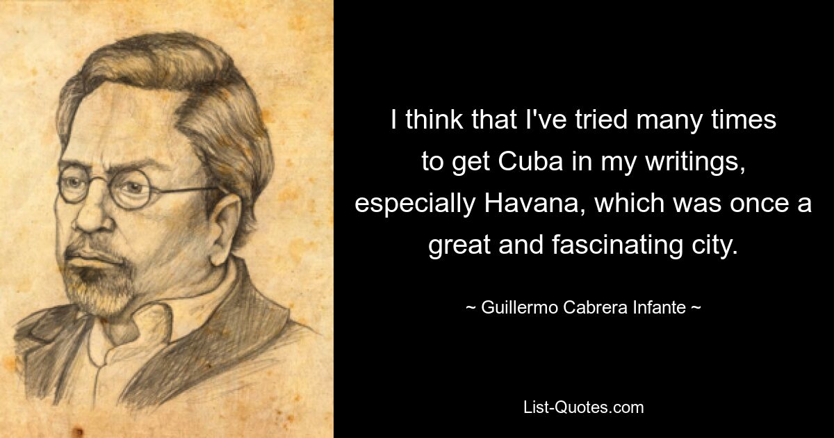 I think that I've tried many times to get Cuba in my writings, especially Havana, which was once a great and fascinating city. — © Guillermo Cabrera Infante