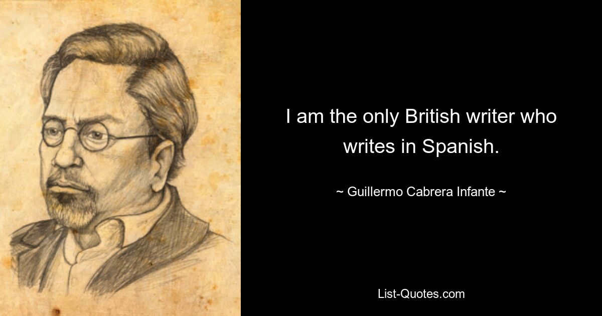 I am the only British writer who writes in Spanish. — © Guillermo Cabrera Infante