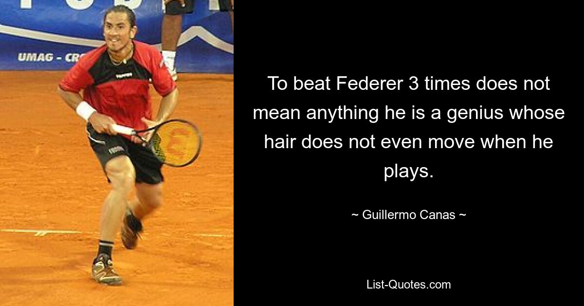 To beat Federer 3 times does not mean anything he is a genius whose hair does not even move when he plays. — © Guillermo Canas