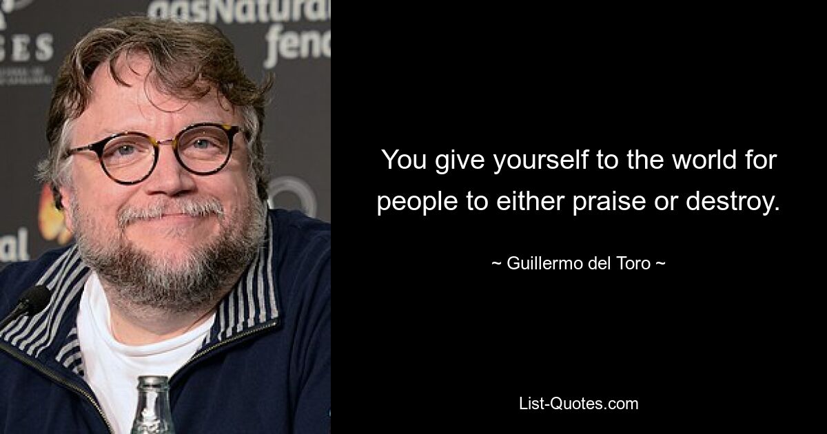 You give yourself to the world for people to either praise or destroy. — © Guillermo del Toro