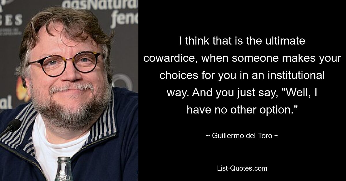 I think that is the ultimate cowardice, when someone makes your choices for you in an institutional way. And you just say, "Well, I have no other option." — © Guillermo del Toro