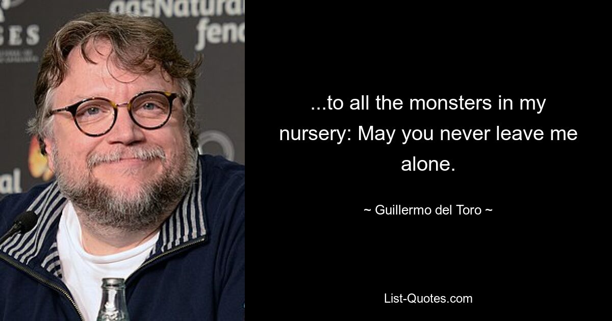 ...to all the monsters in my nursery: May you never leave me alone. — © Guillermo del Toro