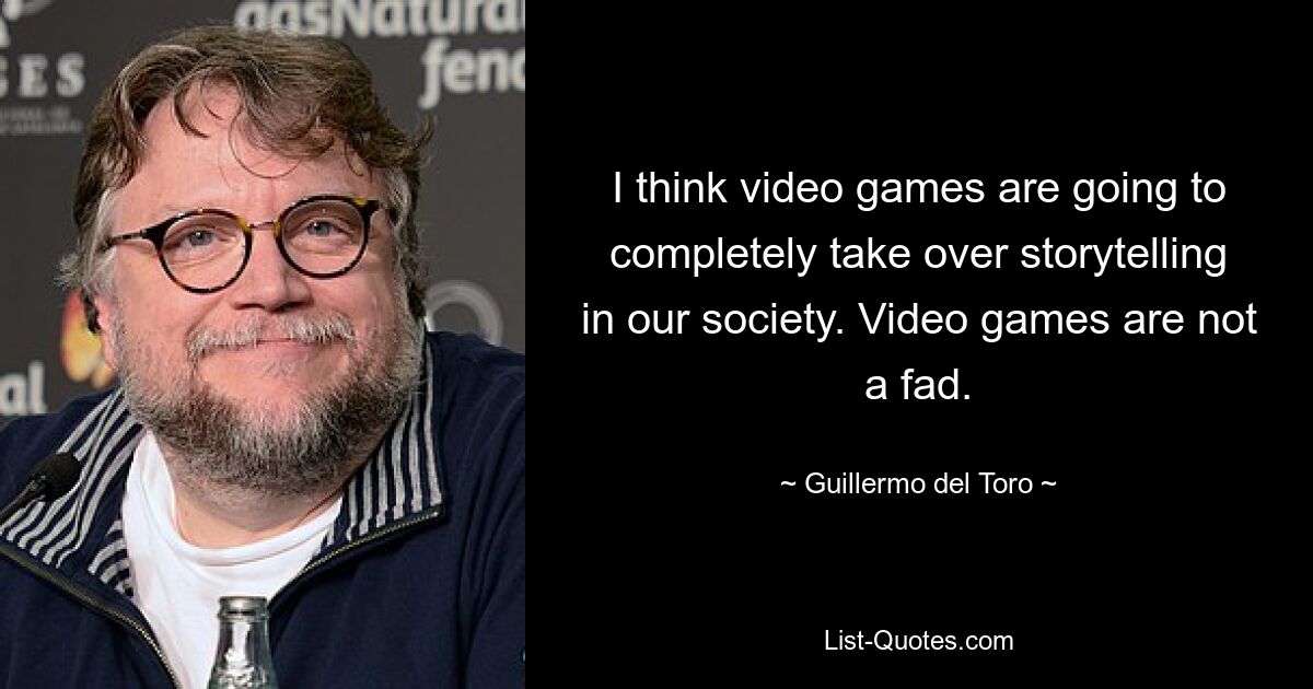 I think video games are going to completely take over storytelling in our society. Video games are not a fad. — © Guillermo del Toro