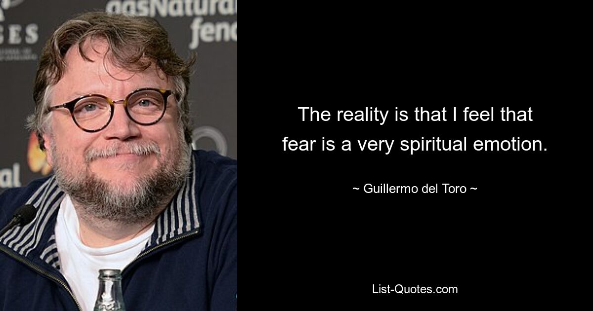 The reality is that I feel that fear is a very spiritual emotion. — © Guillermo del Toro