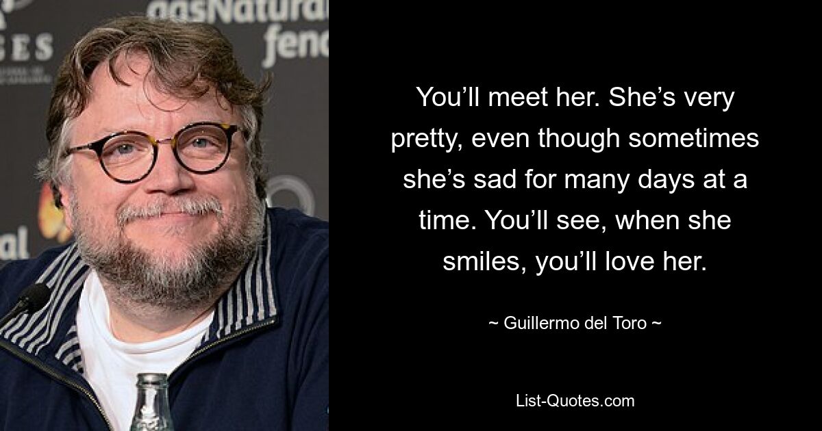 You’ll meet her. She’s very pretty, even though sometimes she’s sad for many days at a time. You’ll see, when she smiles, you’ll love her. — © Guillermo del Toro