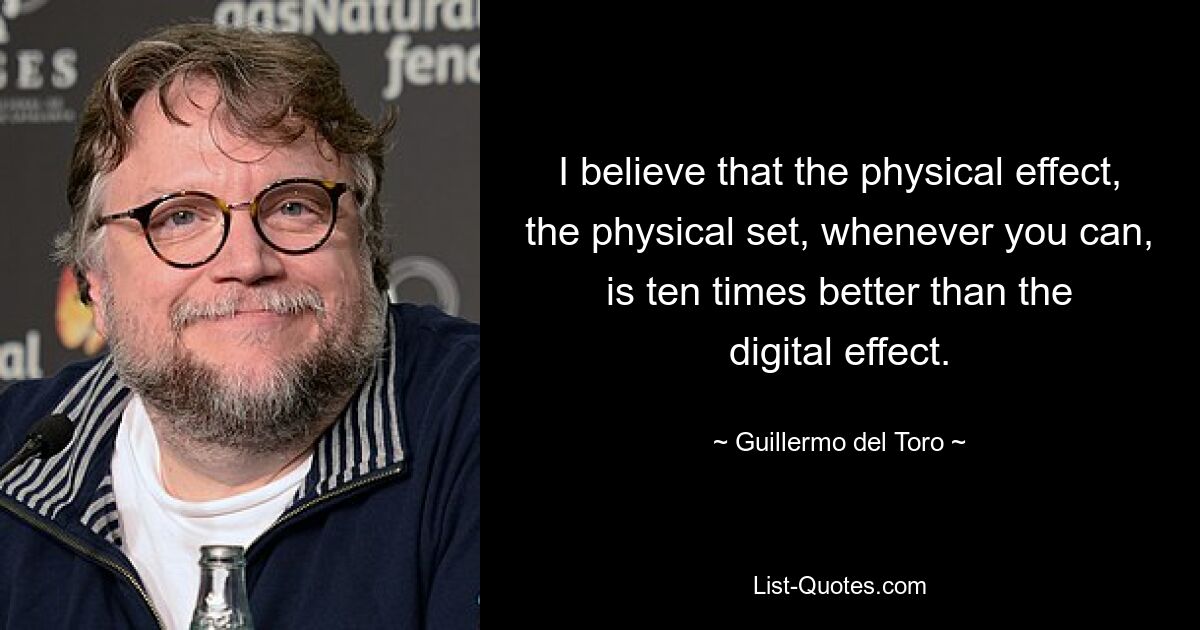 I believe that the physical effect, the physical set, whenever you can, is ten times better than the digital effect. — © Guillermo del Toro