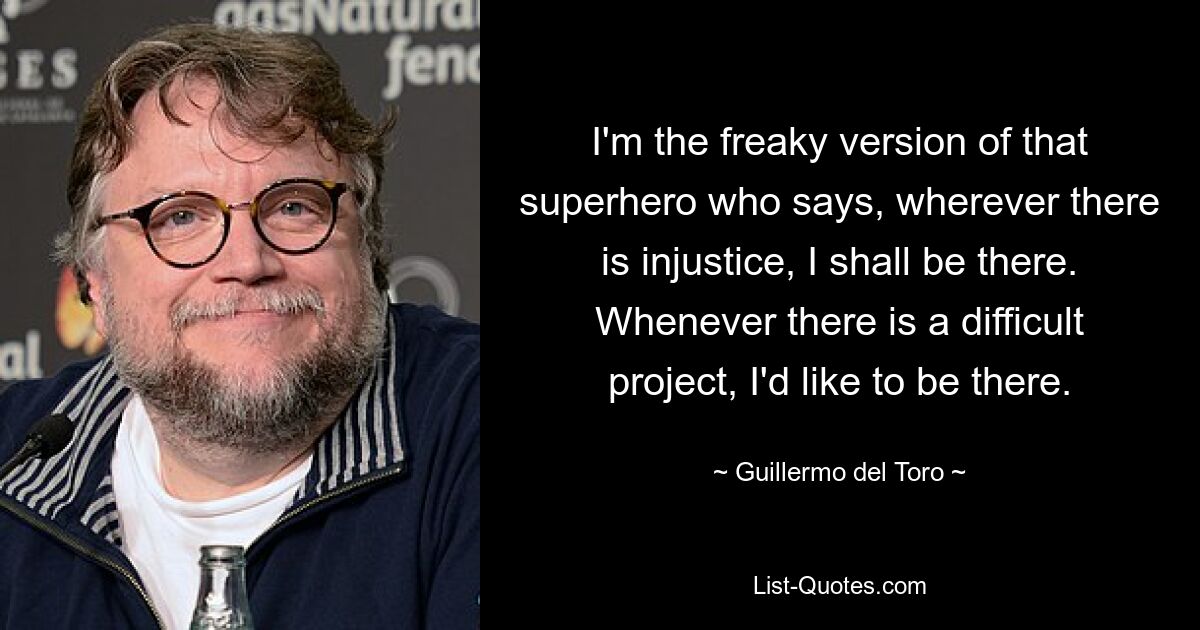 I'm the freaky version of that superhero who says, wherever there is injustice, I shall be there. Whenever there is a difficult project, I'd like to be there. — © Guillermo del Toro