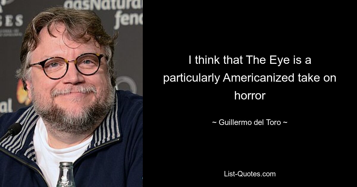 I think that The Eye is a particularly Americanized take on horror — © Guillermo del Toro