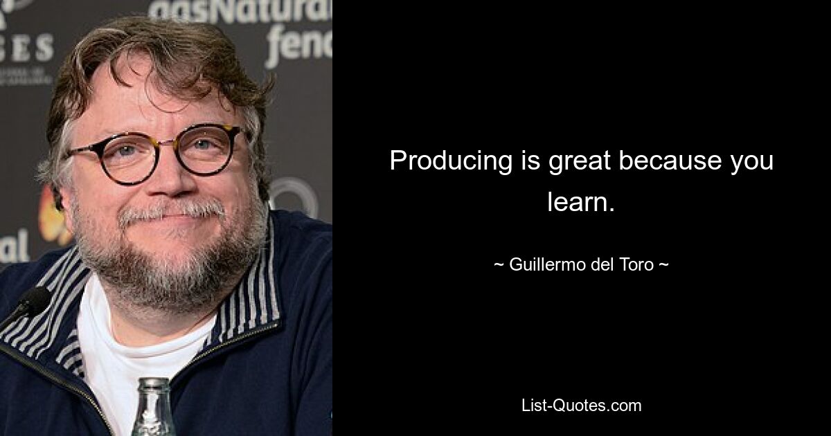 Producing is great because you learn. — © Guillermo del Toro