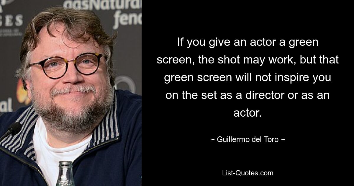 If you give an actor a green screen, the shot may work, but that green screen will not inspire you on the set as a director or as an actor. — © Guillermo del Toro